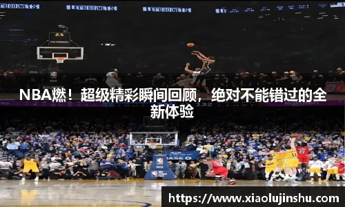 NBA燃！超级精彩瞬间回顾，绝对不能错过的全新体验